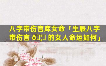八字带伤官库女命「生辰八字带伤官 🦟 的女人命运如何」